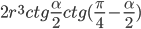 2r^3 ctg\frac{\alpha}{2} ctg (\frac{\pi}{4}-\frac{\alpha}{2})